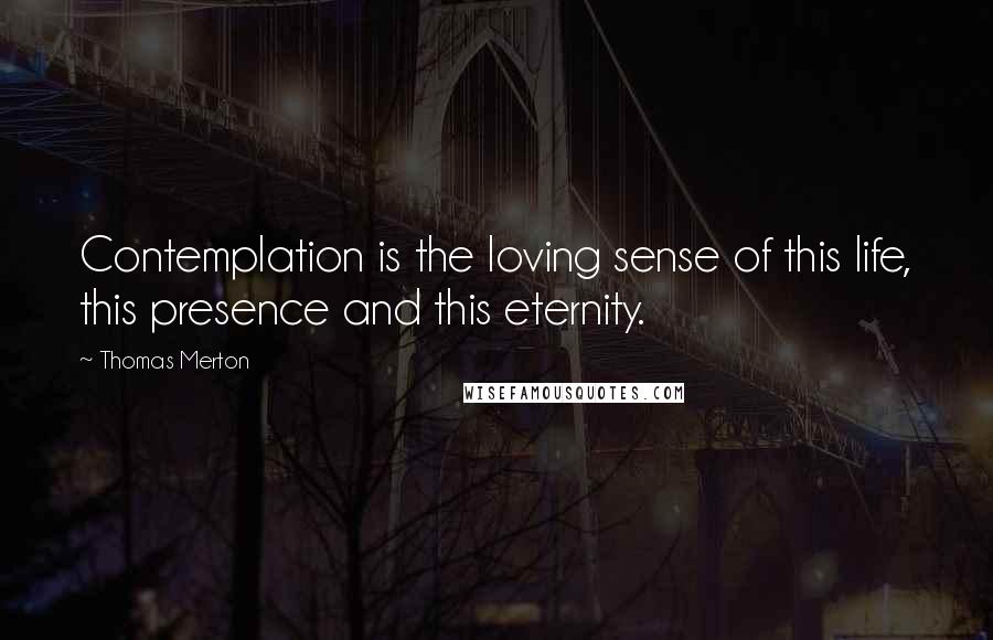 Thomas Merton Quotes: Contemplation is the loving sense of this life, this presence and this eternity.