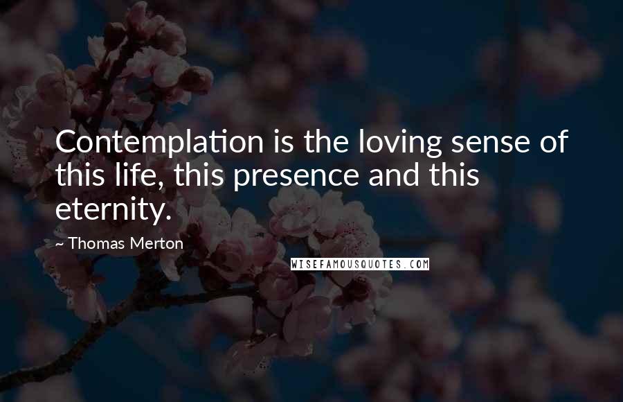 Thomas Merton Quotes: Contemplation is the loving sense of this life, this presence and this eternity.