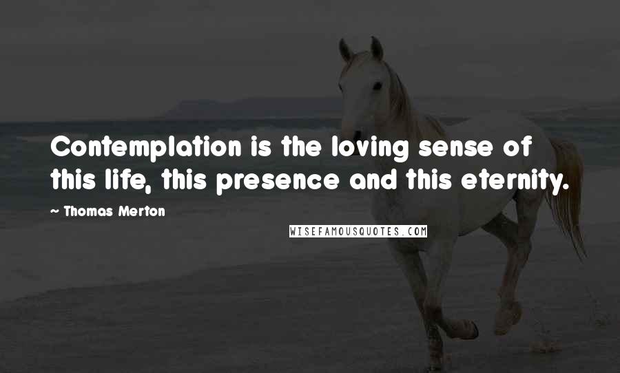 Thomas Merton Quotes: Contemplation is the loving sense of this life, this presence and this eternity.