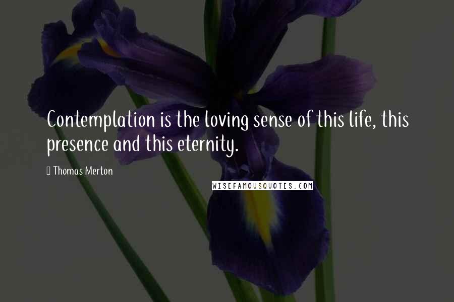 Thomas Merton Quotes: Contemplation is the loving sense of this life, this presence and this eternity.