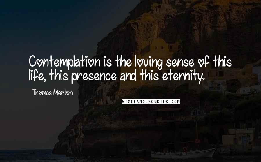 Thomas Merton Quotes: Contemplation is the loving sense of this life, this presence and this eternity.