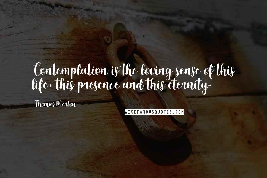 Thomas Merton Quotes: Contemplation is the loving sense of this life, this presence and this eternity.