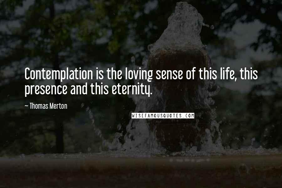 Thomas Merton Quotes: Contemplation is the loving sense of this life, this presence and this eternity.