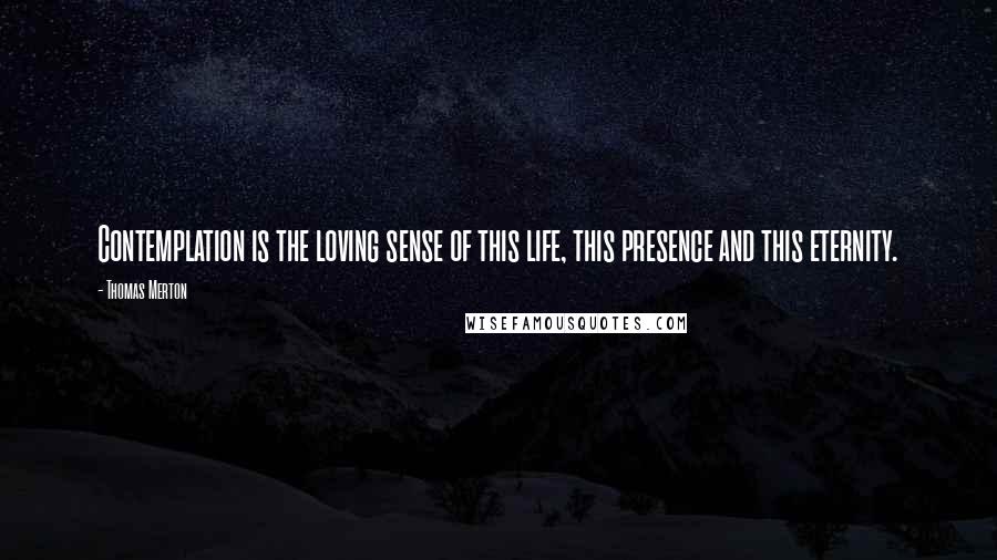 Thomas Merton Quotes: Contemplation is the loving sense of this life, this presence and this eternity.