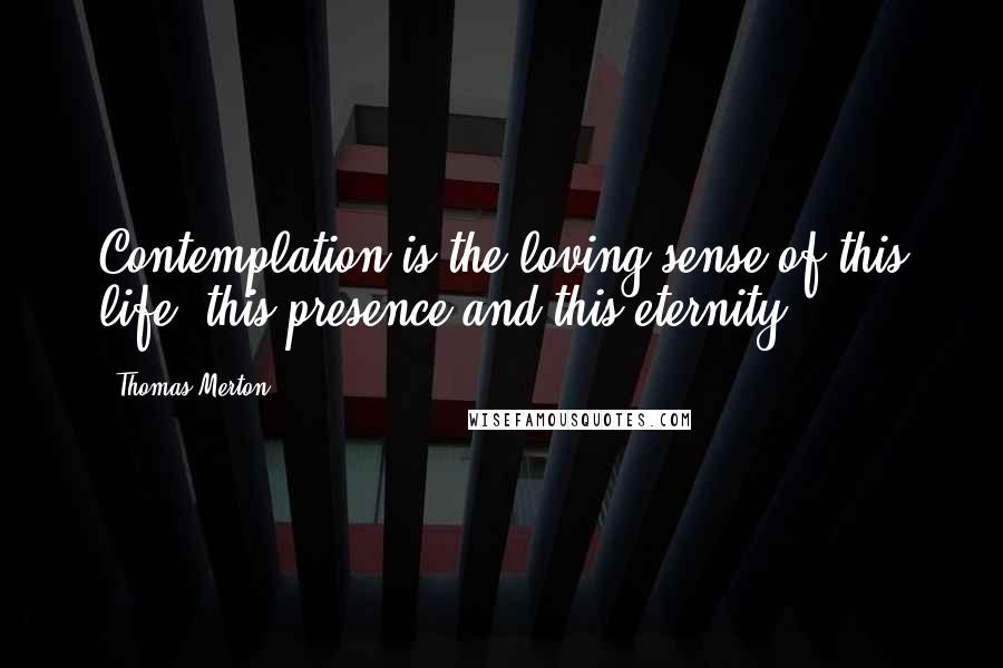 Thomas Merton Quotes: Contemplation is the loving sense of this life, this presence and this eternity.