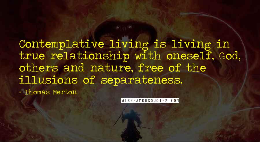 Thomas Merton Quotes: Contemplative living is living in true relationship with oneself, God, others and nature, free of the illusions of separateness.