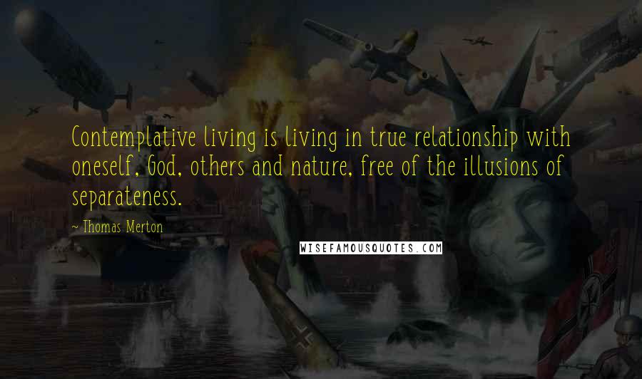 Thomas Merton Quotes: Contemplative living is living in true relationship with oneself, God, others and nature, free of the illusions of separateness.