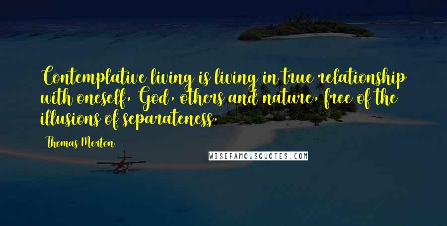 Thomas Merton Quotes: Contemplative living is living in true relationship with oneself, God, others and nature, free of the illusions of separateness.