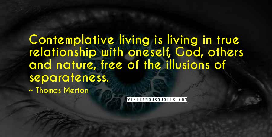 Thomas Merton Quotes: Contemplative living is living in true relationship with oneself, God, others and nature, free of the illusions of separateness.