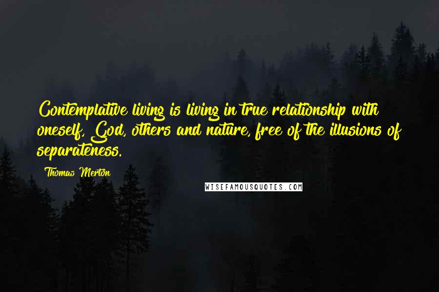 Thomas Merton Quotes: Contemplative living is living in true relationship with oneself, God, others and nature, free of the illusions of separateness.