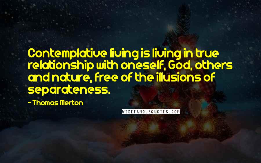 Thomas Merton Quotes: Contemplative living is living in true relationship with oneself, God, others and nature, free of the illusions of separateness.
