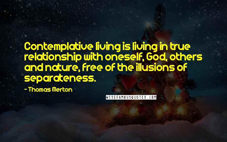 Thomas Merton Quotes: Contemplative living is living in true relationship with oneself, God, others and nature, free of the illusions of separateness.