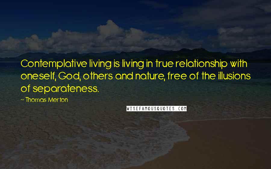 Thomas Merton Quotes: Contemplative living is living in true relationship with oneself, God, others and nature, free of the illusions of separateness.