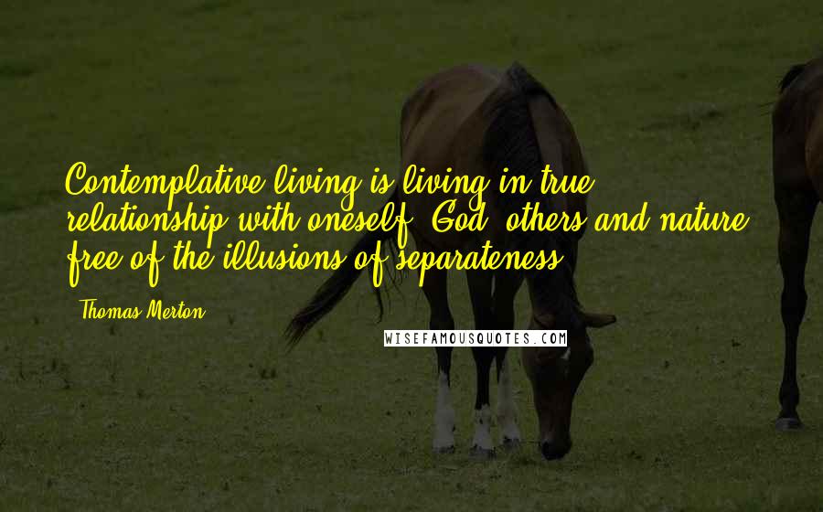 Thomas Merton Quotes: Contemplative living is living in true relationship with oneself, God, others and nature, free of the illusions of separateness.