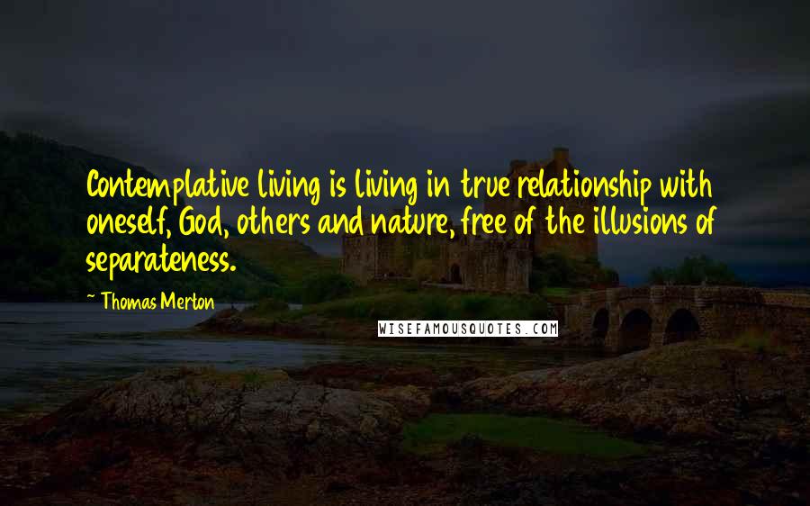 Thomas Merton Quotes: Contemplative living is living in true relationship with oneself, God, others and nature, free of the illusions of separateness.