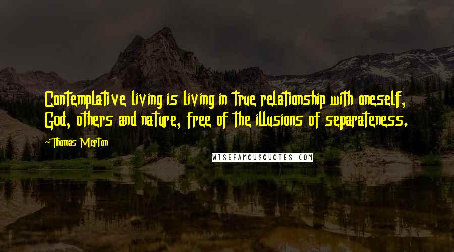 Thomas Merton Quotes: Contemplative living is living in true relationship with oneself, God, others and nature, free of the illusions of separateness.