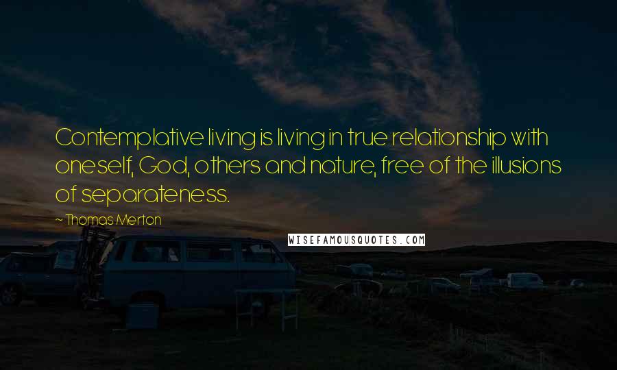 Thomas Merton Quotes: Contemplative living is living in true relationship with oneself, God, others and nature, free of the illusions of separateness.