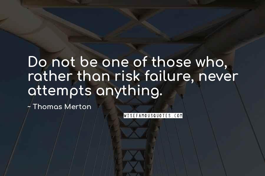 Thomas Merton Quotes: Do not be one of those who, rather than risk failure, never attempts anything.