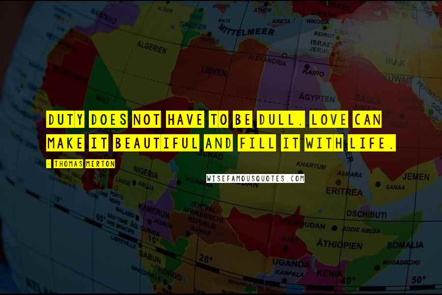 Thomas Merton Quotes: Duty does not have to be dull. Love can make it beautiful and fill it with life.