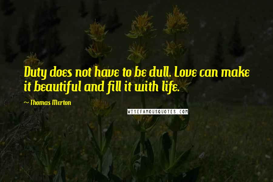 Thomas Merton Quotes: Duty does not have to be dull. Love can make it beautiful and fill it with life.