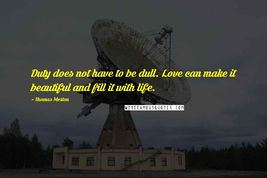 Thomas Merton Quotes: Duty does not have to be dull. Love can make it beautiful and fill it with life.