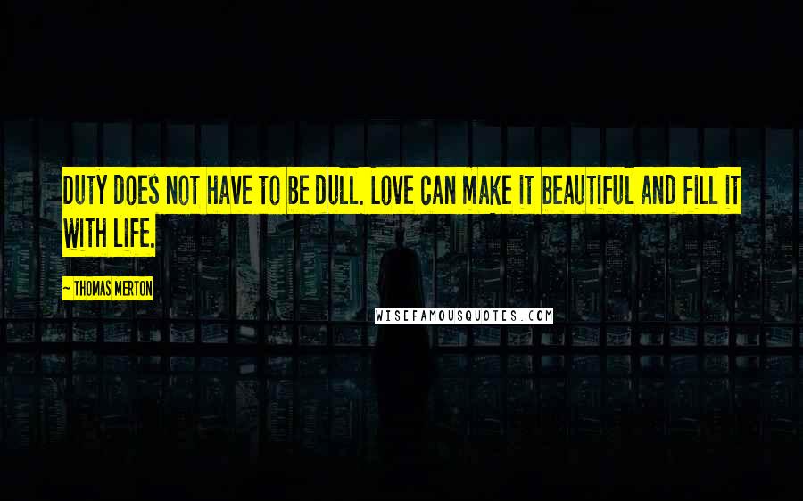 Thomas Merton Quotes: Duty does not have to be dull. Love can make it beautiful and fill it with life.