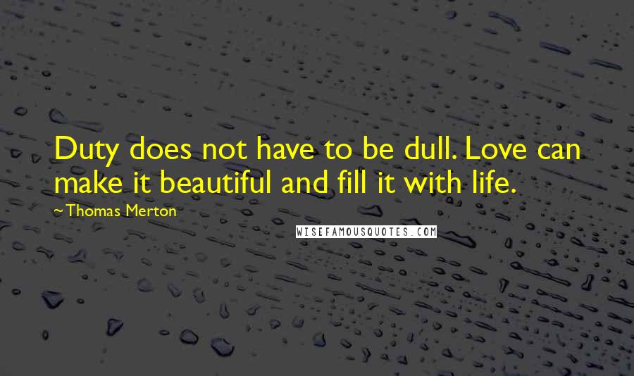 Thomas Merton Quotes: Duty does not have to be dull. Love can make it beautiful and fill it with life.