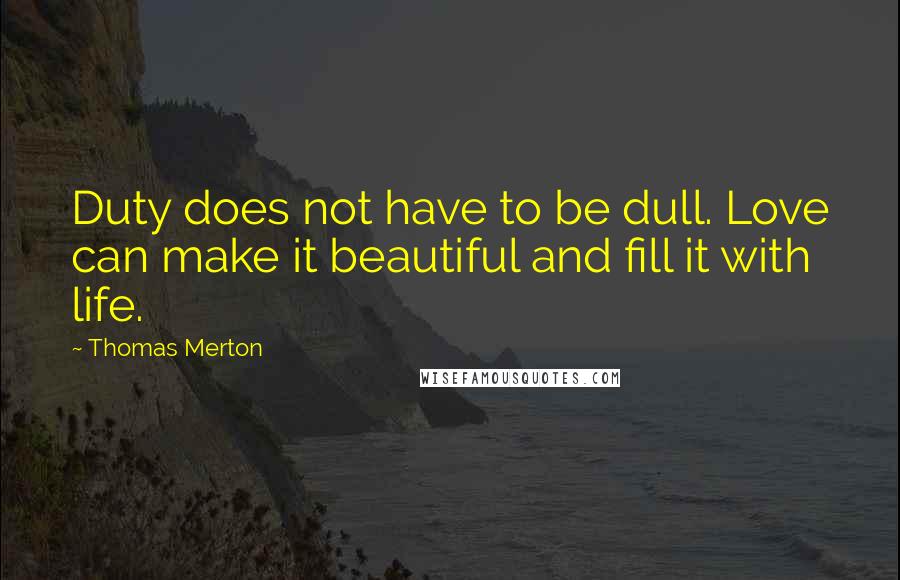 Thomas Merton Quotes: Duty does not have to be dull. Love can make it beautiful and fill it with life.