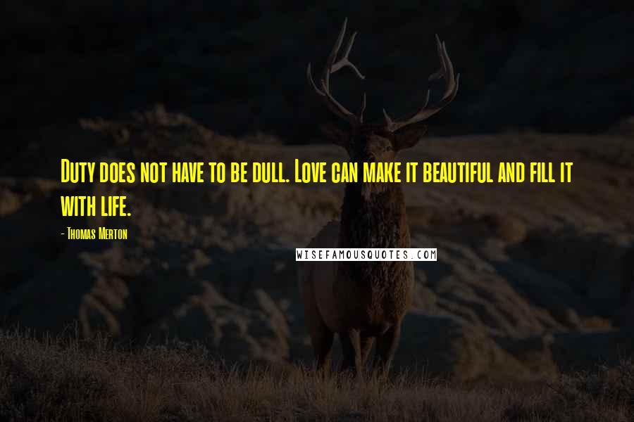 Thomas Merton Quotes: Duty does not have to be dull. Love can make it beautiful and fill it with life.