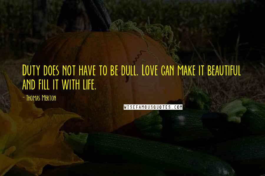 Thomas Merton Quotes: Duty does not have to be dull. Love can make it beautiful and fill it with life.