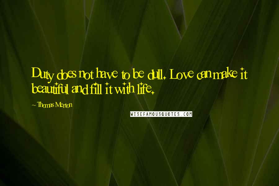 Thomas Merton Quotes: Duty does not have to be dull. Love can make it beautiful and fill it with life.