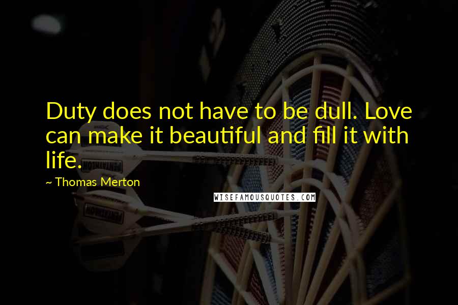 Thomas Merton Quotes: Duty does not have to be dull. Love can make it beautiful and fill it with life.