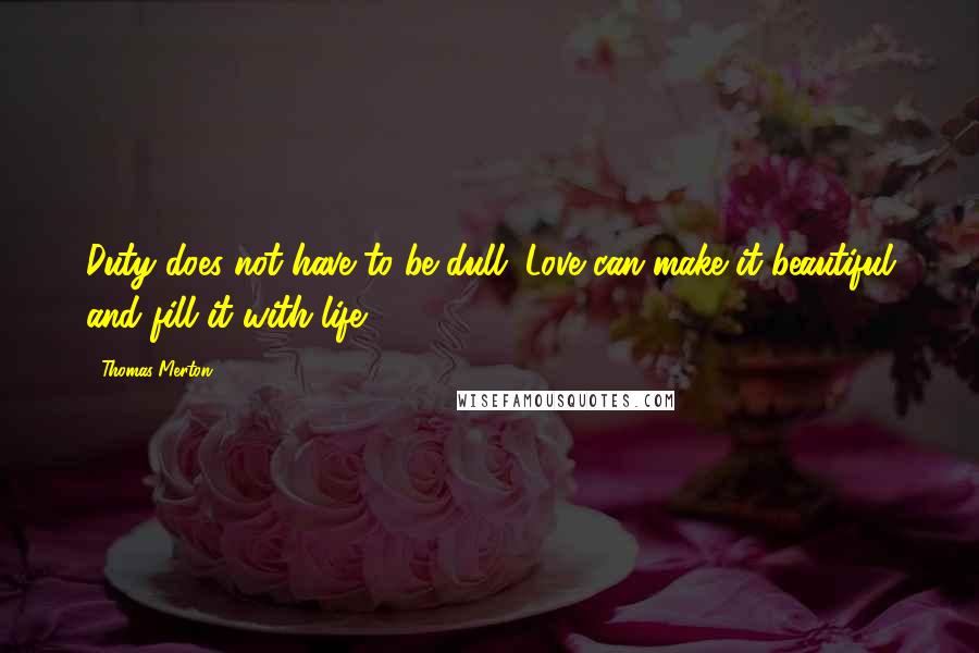 Thomas Merton Quotes: Duty does not have to be dull. Love can make it beautiful and fill it with life.