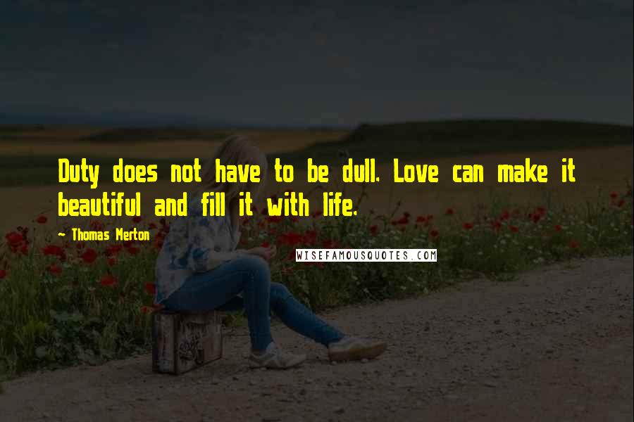 Thomas Merton Quotes: Duty does not have to be dull. Love can make it beautiful and fill it with life.