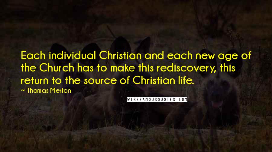 Thomas Merton Quotes: Each individual Christian and each new age of the Church has to make this rediscovery, this return to the source of Christian life.