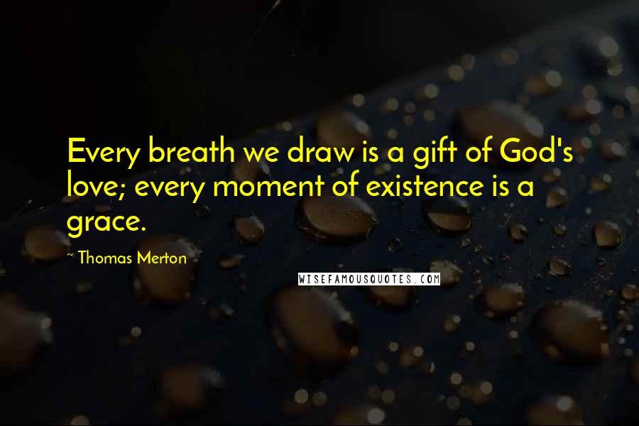 Thomas Merton Quotes: Every breath we draw is a gift of God's love; every moment of existence is a grace.