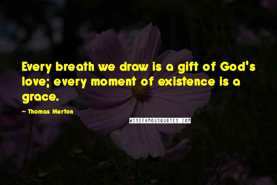 Thomas Merton Quotes: Every breath we draw is a gift of God's love; every moment of existence is a grace.