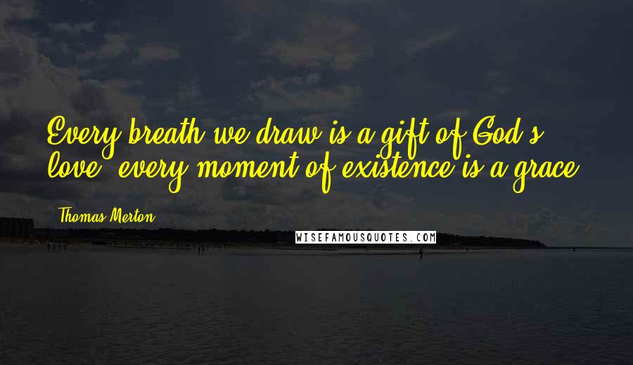 Thomas Merton Quotes: Every breath we draw is a gift of God's love; every moment of existence is a grace.