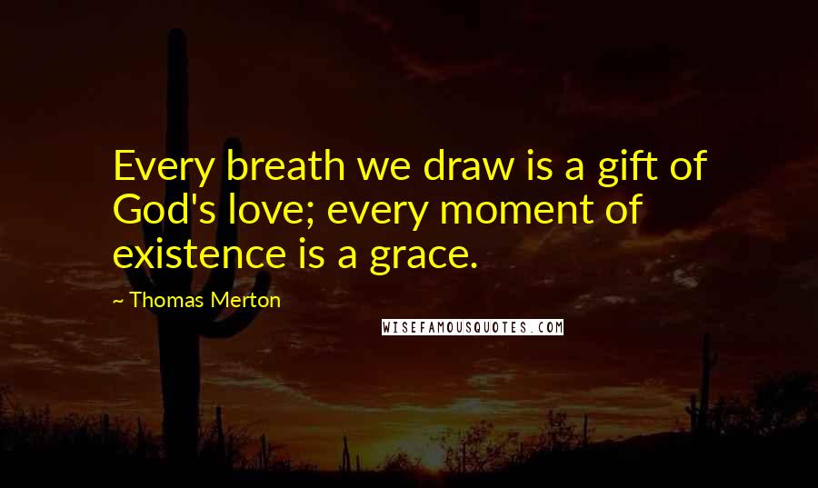 Thomas Merton Quotes: Every breath we draw is a gift of God's love; every moment of existence is a grace.