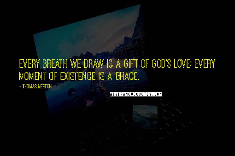 Thomas Merton Quotes: Every breath we draw is a gift of God's love; every moment of existence is a grace.