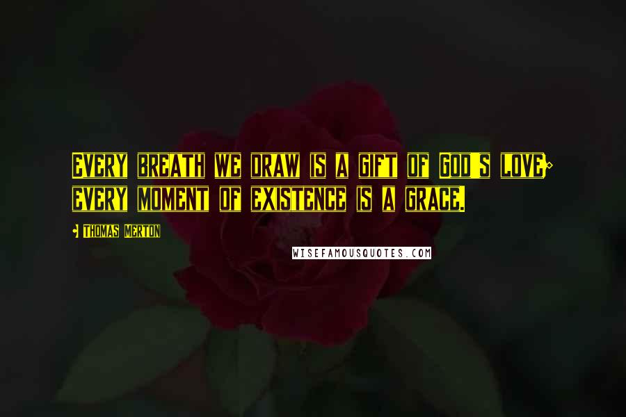 Thomas Merton Quotes: Every breath we draw is a gift of God's love; every moment of existence is a grace.