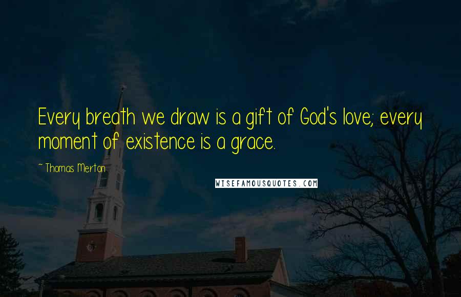 Thomas Merton Quotes: Every breath we draw is a gift of God's love; every moment of existence is a grace.