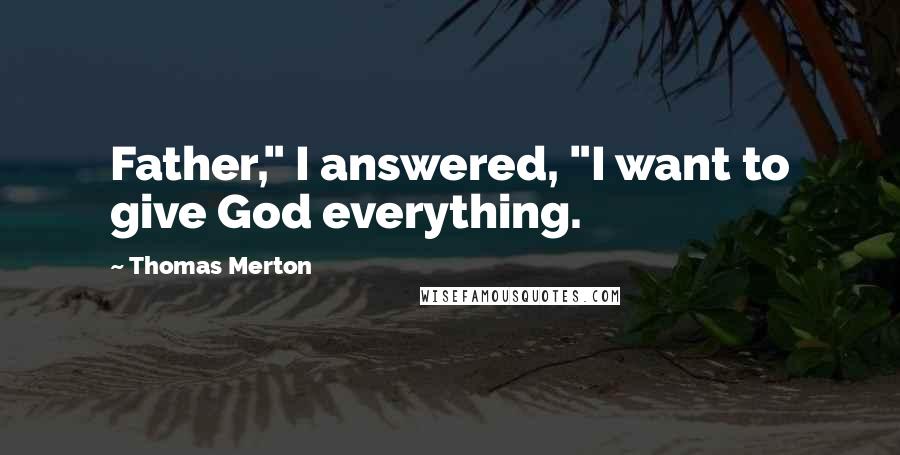 Thomas Merton Quotes: Father," I answered, "I want to give God everything.