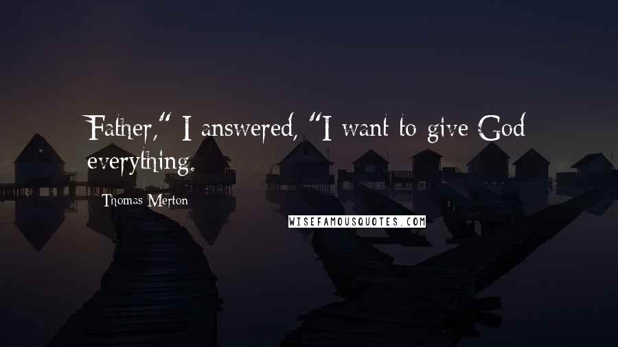 Thomas Merton Quotes: Father," I answered, "I want to give God everything.