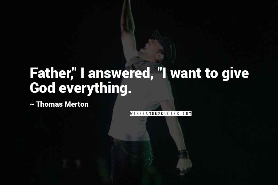 Thomas Merton Quotes: Father," I answered, "I want to give God everything.