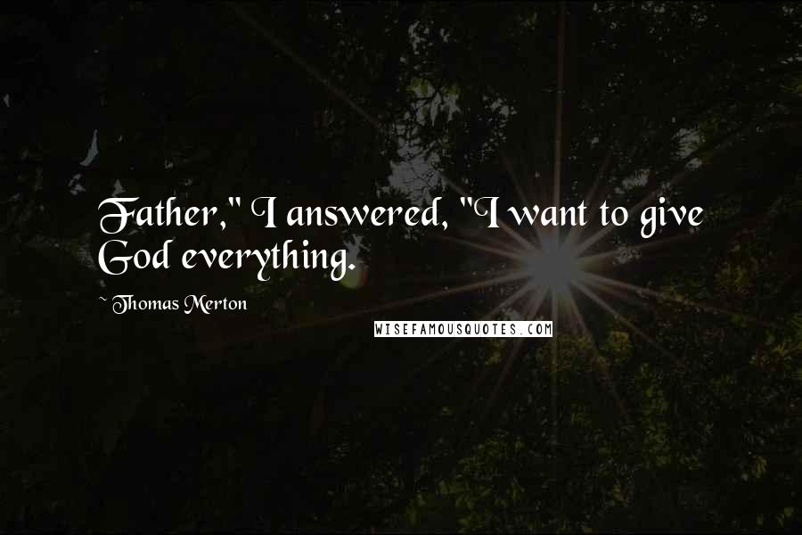 Thomas Merton Quotes: Father," I answered, "I want to give God everything.