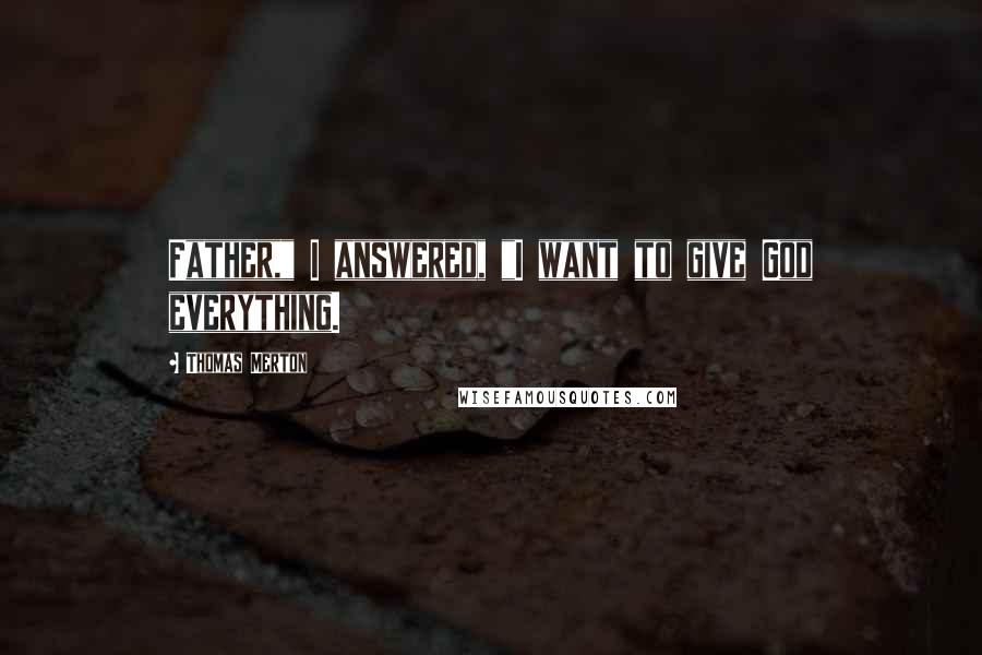 Thomas Merton Quotes: Father," I answered, "I want to give God everything.