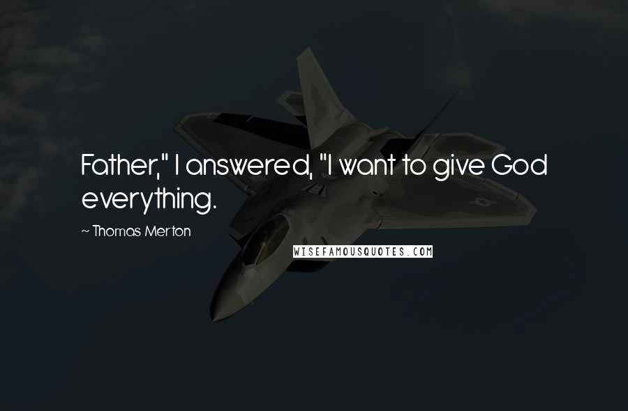 Thomas Merton Quotes: Father," I answered, "I want to give God everything.