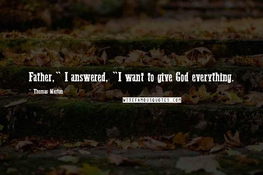 Thomas Merton Quotes: Father," I answered, "I want to give God everything.