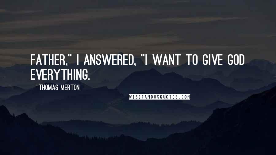 Thomas Merton Quotes: Father," I answered, "I want to give God everything.